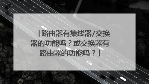 路由器有集线器/交换器的功能吗?或交换器有路由器的功能吗?