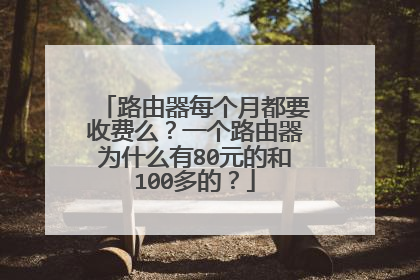 路由器每个月都要收费么？一个路由器为什么有80元的和100多的？