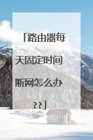 路由器每天固定时间断网怎么办??