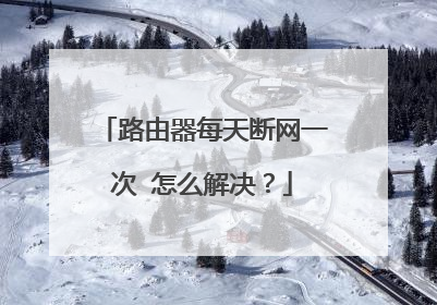 路由器每天断网一次 怎么解决？