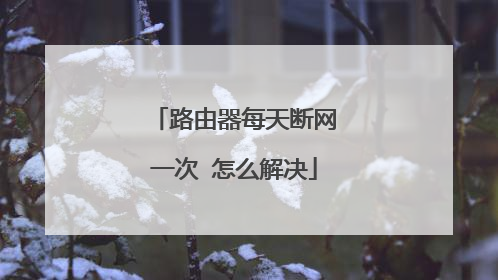 路由器每天断网一次 怎么解决