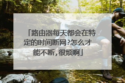 路由器每天都会在特定的时间断网?怎么才能不断,很烦啊