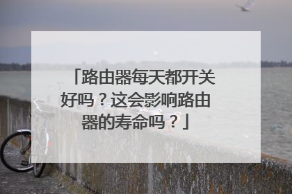 路由器每天都开关好吗？这会影响路由器的寿命吗？