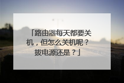 路由器每天都要关机，但怎么关机呢？拔电源还是？
