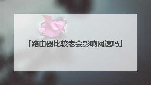 路由器比较老会影响网速吗