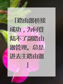 路由器桥接成功，为何登陆不了副路由器管理。总是进去主路由器