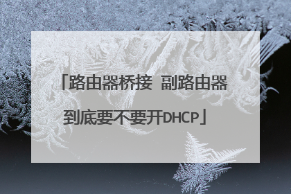 路由器桥接 副路由器到底要不要开DHCP