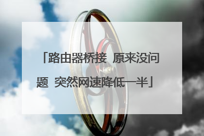 路由器桥接 原来没问题 突然网速降低一半