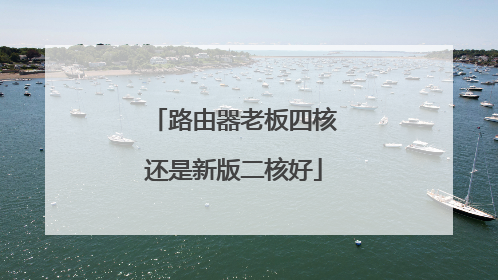 路由器老板四核还是新版二核好
