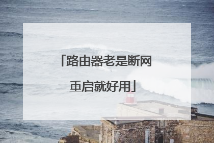 路由器老是断网 重启就好用