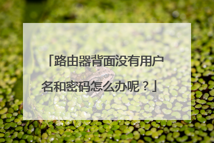 路由器背面没有用户名和密码怎么办呢?