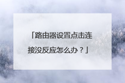 路由器设置点击连接没反应怎么办?