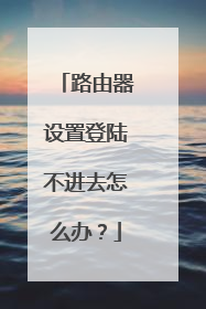 路由器设置登陆不进去怎么办?