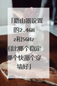 路由器设置的2.4GHz和5GHz相比哪个稳定哪个快那个穿墙好