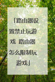 路由器设置禁止玩游戏 路由器怎么限制玩游戏