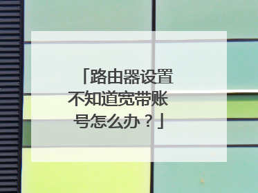 路由器设置不知道宽带账号怎么办?
