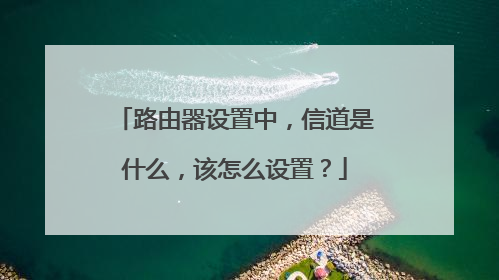 路由器设置中，信道是什么，该怎么设置？