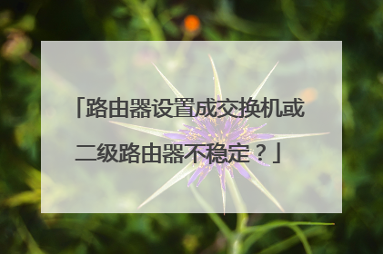 路由器设置成交换机或二级路由器不稳定?