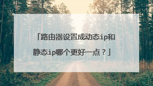 路由器设置成动态ip和静态ip哪个更好一点？
