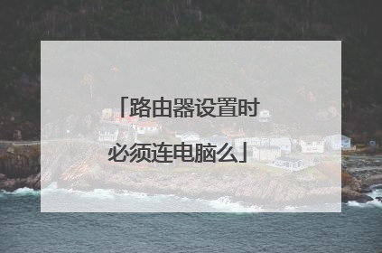 路由器设置时必须连电脑么