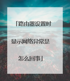 路由器设置时显示网络异常是怎么回事