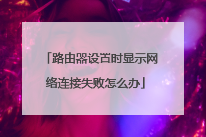 路由器设置时显示网络连接失败怎么办