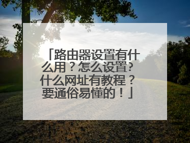 路由器设置有什么用?怎么设置?什么网址有教程?要通俗易懂的!