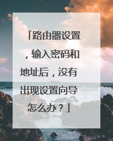 路由器设置，输入密码和地址后，没有出现设置向导怎么办？