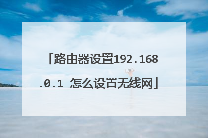 路由器设置192.168.0.1 怎么设置无线网