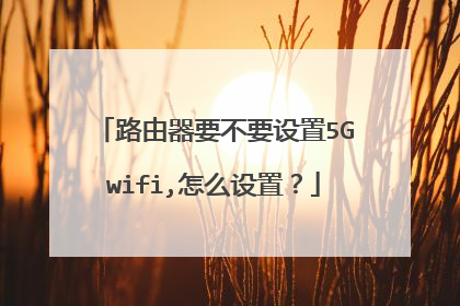 路由器要不要设置5Gwifi,怎么设置？