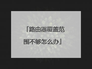 路由器覆盖范围不够怎么办