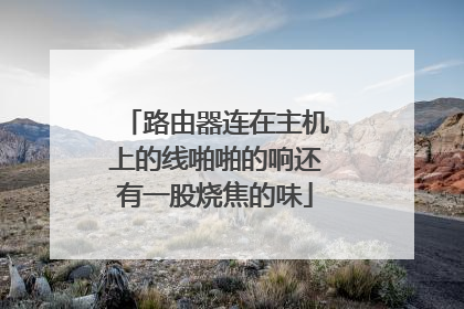 路由器连在主机上的线啪啪的响还有一股烧焦的味