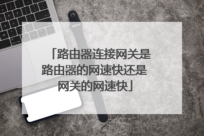 路由器连接网关是路由器的网速快还是网关的网速快