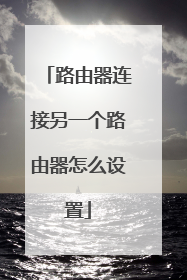 路由器连接另一个路由器怎么设置