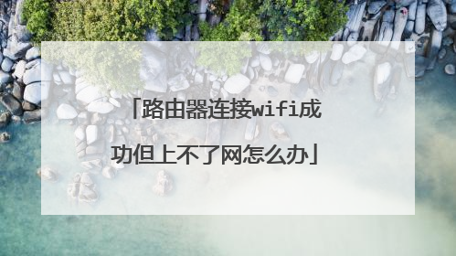 路由器连接wifi成功但上不了网怎么办