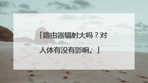 路由器辐射大吗?对人体有没有影响。