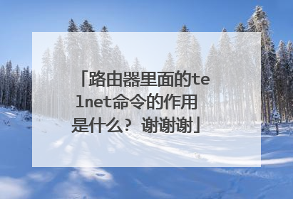 路由器里面的telnet命令的作用是什么? 谢谢谢