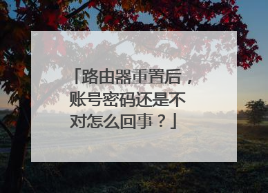 路由器重置后， 账号密码还是不对怎么回事？