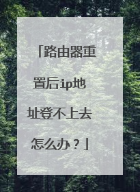路由器重置后ip地址登不上去怎么办？
