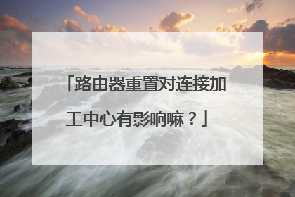 路由器重置对连接加工中心有影响嘛？