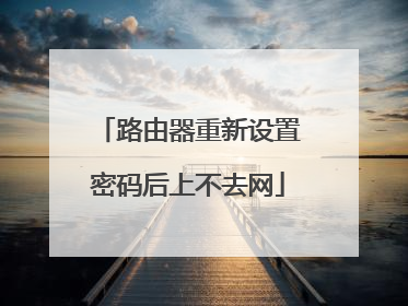 路由器重新设置密码后上不去网