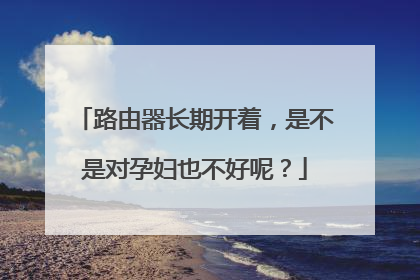 路由器长期开着，是不是对孕妇也不好呢？