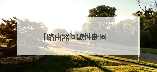 路由器间歇性断网一秒后恢复是怎么回事