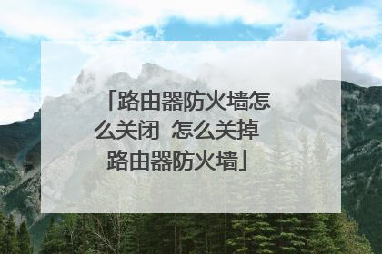 路由器防火墙怎么关闭 怎么关掉路由器防火墙