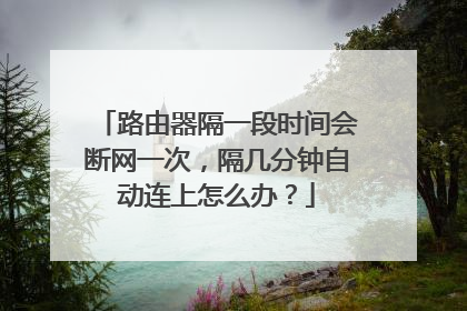 路由器隔一段时间会断网一次，隔几分钟自动连上怎么办？