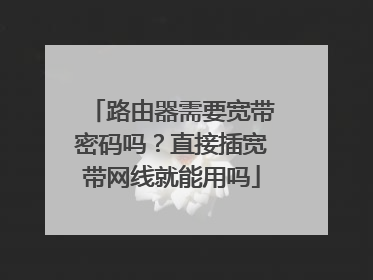 路由器需要宽带密码吗?直接插宽带网线就能用吗