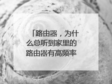 路由器,为什么总听到家里的路由器有高频率的蜂鸣声