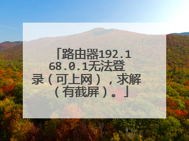 路由器192.168.0.1无法登录（可上网），求解（有截屏）。