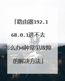 路由器192.168.0.1进不去怎么办4种常见故障的解决方法