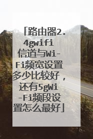 路由器2.4gwifi信道与Wi-Fi频宽设置多少比较好,还有5gWi-Fi频段设置怎么最好